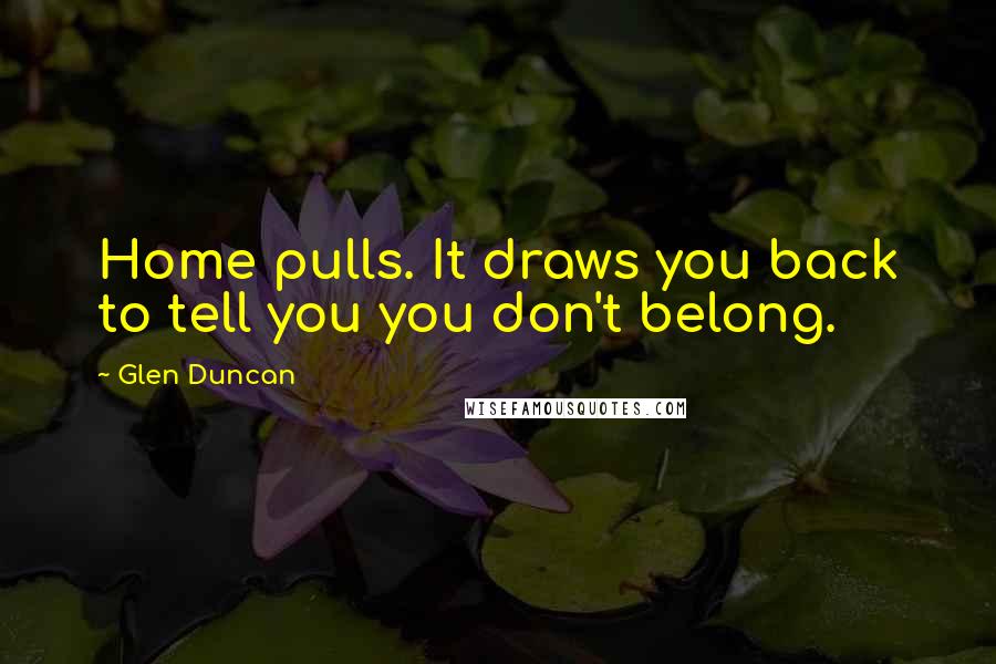 Glen Duncan Quotes: Home pulls. It draws you back to tell you you don't belong.