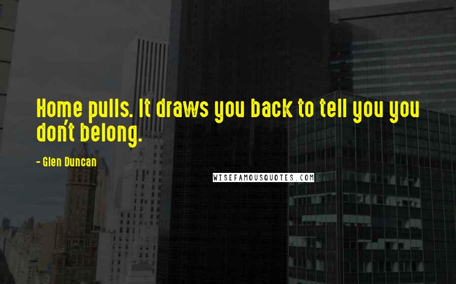 Glen Duncan Quotes: Home pulls. It draws you back to tell you you don't belong.