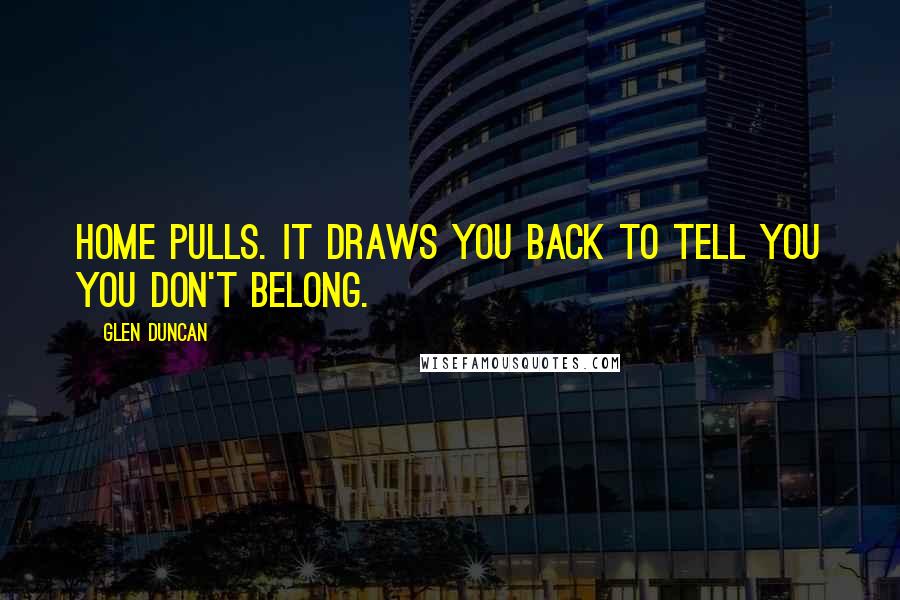 Glen Duncan Quotes: Home pulls. It draws you back to tell you you don't belong.