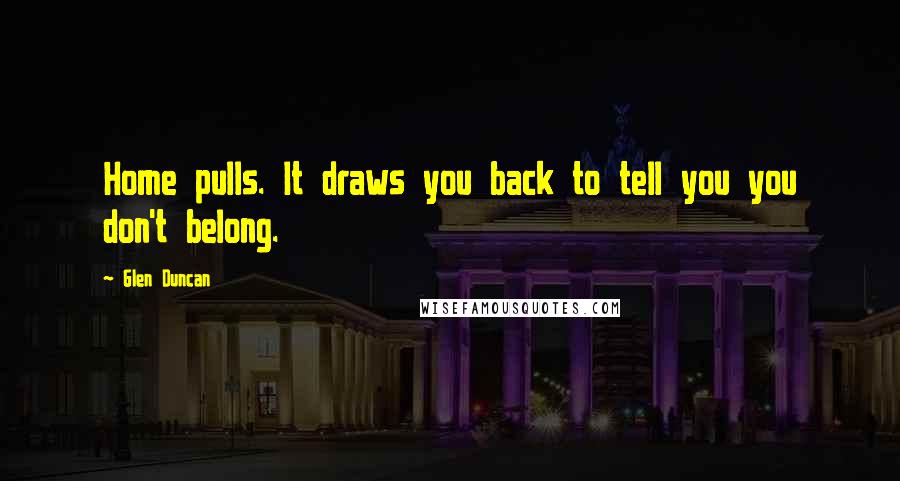 Glen Duncan Quotes: Home pulls. It draws you back to tell you you don't belong.