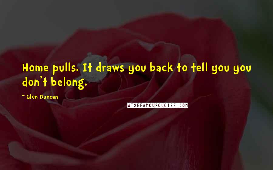 Glen Duncan Quotes: Home pulls. It draws you back to tell you you don't belong.