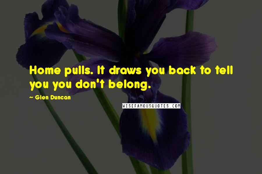 Glen Duncan Quotes: Home pulls. It draws you back to tell you you don't belong.