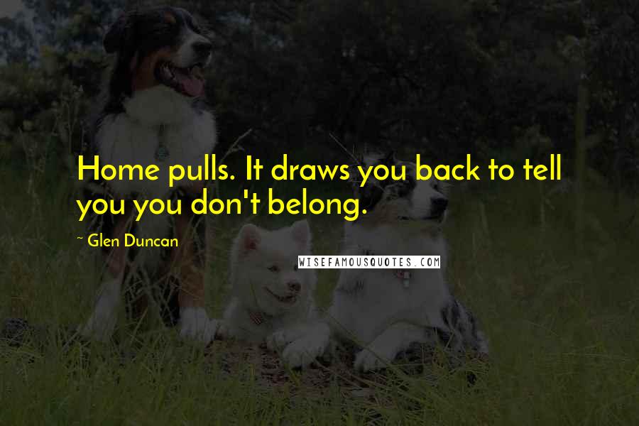 Glen Duncan Quotes: Home pulls. It draws you back to tell you you don't belong.