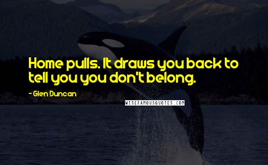 Glen Duncan Quotes: Home pulls. It draws you back to tell you you don't belong.