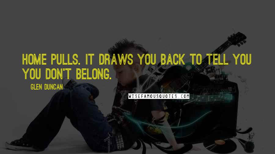 Glen Duncan Quotes: Home pulls. It draws you back to tell you you don't belong.