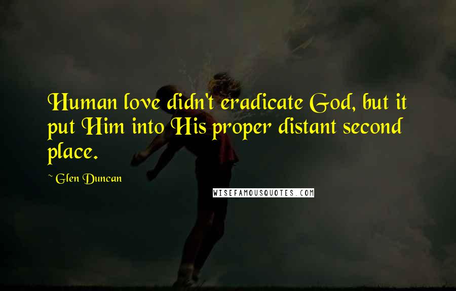 Glen Duncan Quotes: Human love didn't eradicate God, but it put Him into His proper distant second place.