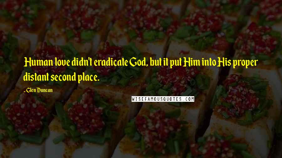 Glen Duncan Quotes: Human love didn't eradicate God, but it put Him into His proper distant second place.