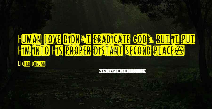 Glen Duncan Quotes: Human love didn't eradicate God, but it put Him into His proper distant second place.