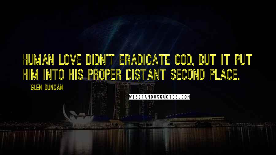 Glen Duncan Quotes: Human love didn't eradicate God, but it put Him into His proper distant second place.