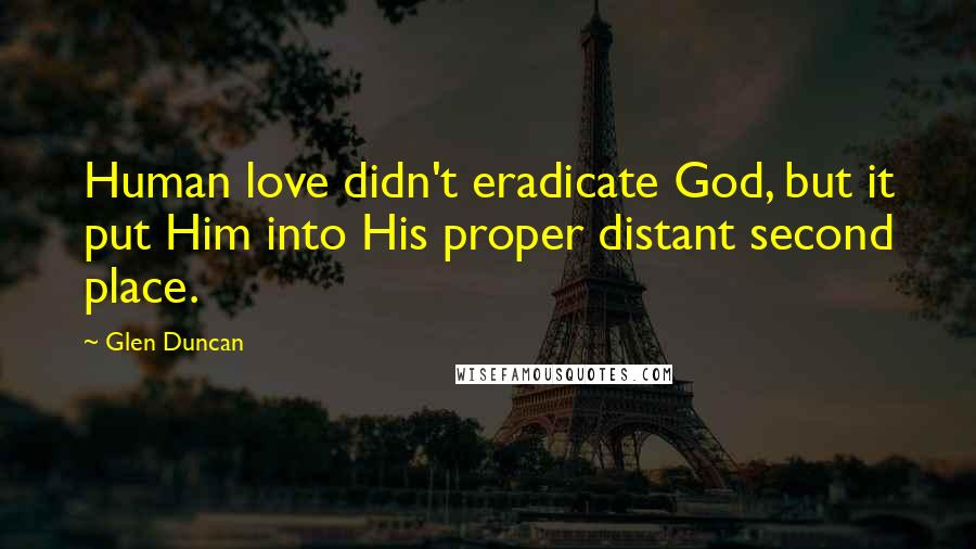 Glen Duncan Quotes: Human love didn't eradicate God, but it put Him into His proper distant second place.