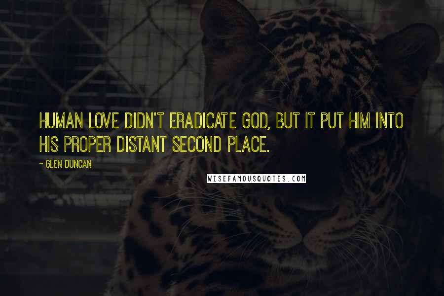 Glen Duncan Quotes: Human love didn't eradicate God, but it put Him into His proper distant second place.