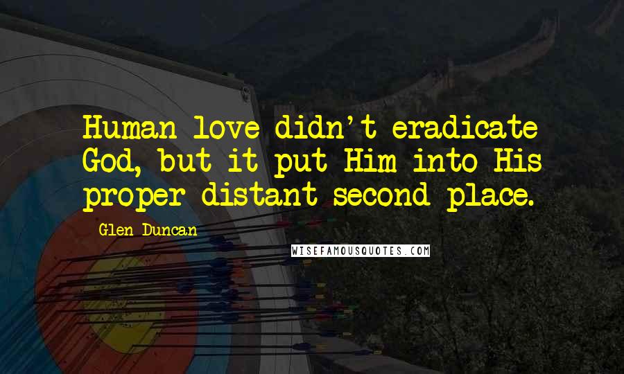 Glen Duncan Quotes: Human love didn't eradicate God, but it put Him into His proper distant second place.