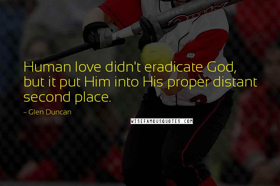 Glen Duncan Quotes: Human love didn't eradicate God, but it put Him into His proper distant second place.