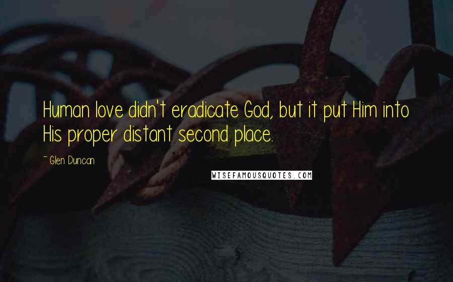 Glen Duncan Quotes: Human love didn't eradicate God, but it put Him into His proper distant second place.