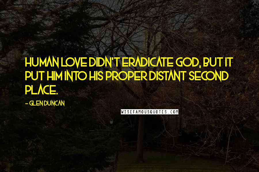 Glen Duncan Quotes: Human love didn't eradicate God, but it put Him into His proper distant second place.