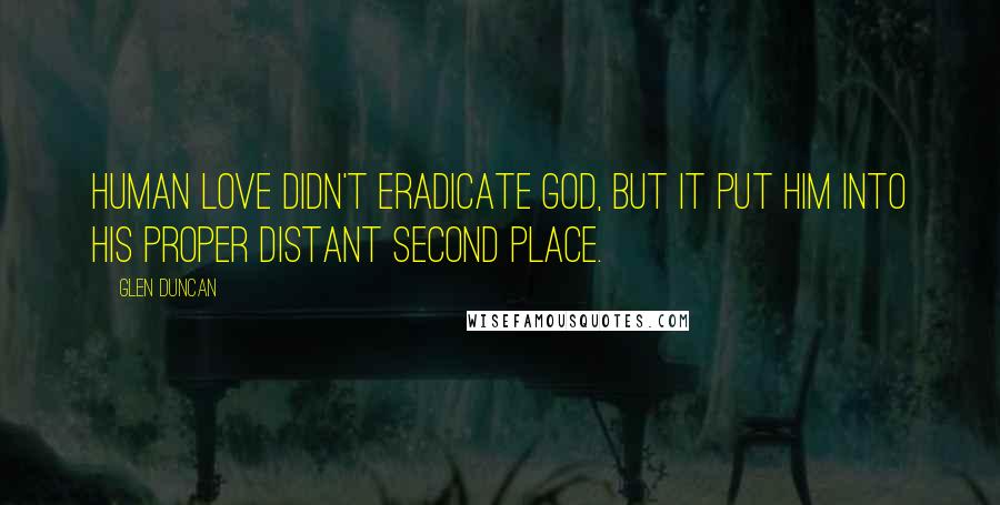 Glen Duncan Quotes: Human love didn't eradicate God, but it put Him into His proper distant second place.