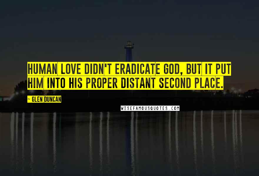 Glen Duncan Quotes: Human love didn't eradicate God, but it put Him into His proper distant second place.