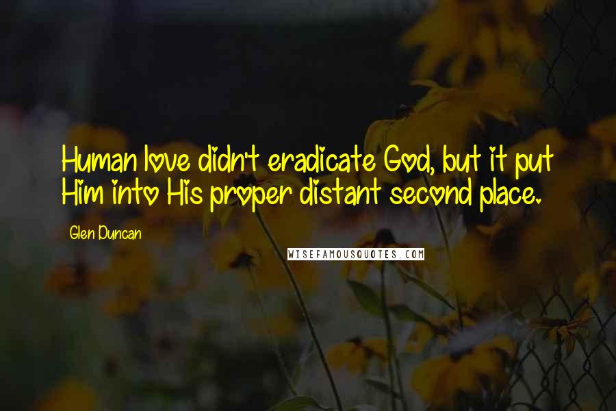 Glen Duncan Quotes: Human love didn't eradicate God, but it put Him into His proper distant second place.