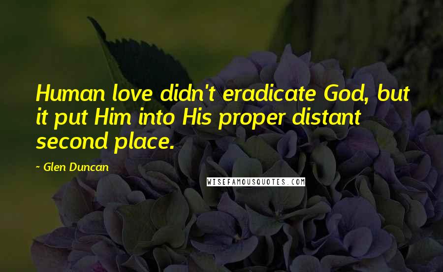 Glen Duncan Quotes: Human love didn't eradicate God, but it put Him into His proper distant second place.