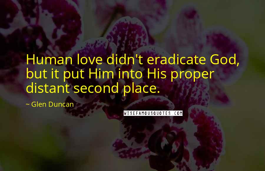 Glen Duncan Quotes: Human love didn't eradicate God, but it put Him into His proper distant second place.