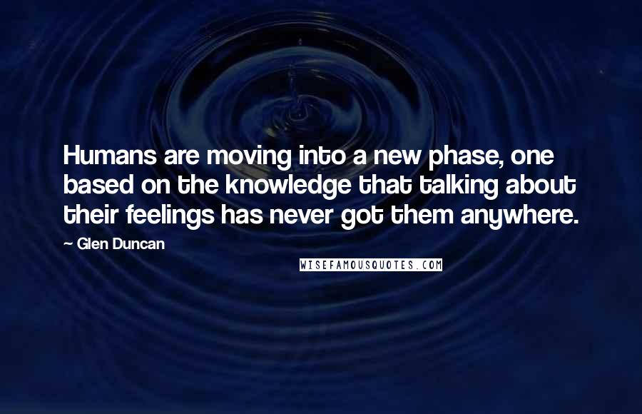 Glen Duncan Quotes: Humans are moving into a new phase, one based on the knowledge that talking about their feelings has never got them anywhere.