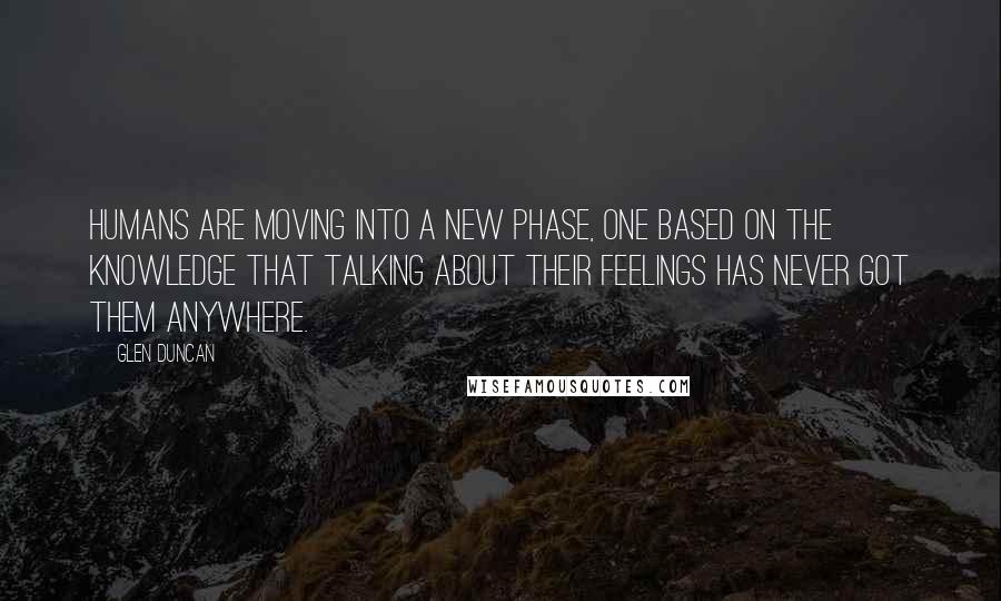 Glen Duncan Quotes: Humans are moving into a new phase, one based on the knowledge that talking about their feelings has never got them anywhere.
