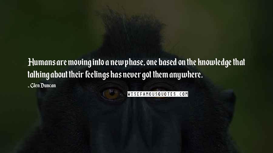 Glen Duncan Quotes: Humans are moving into a new phase, one based on the knowledge that talking about their feelings has never got them anywhere.