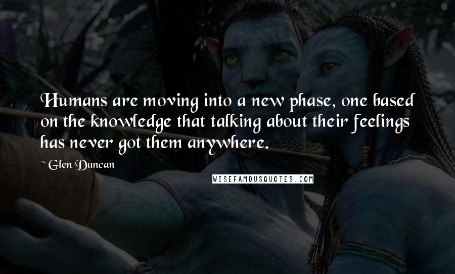 Glen Duncan Quotes: Humans are moving into a new phase, one based on the knowledge that talking about their feelings has never got them anywhere.