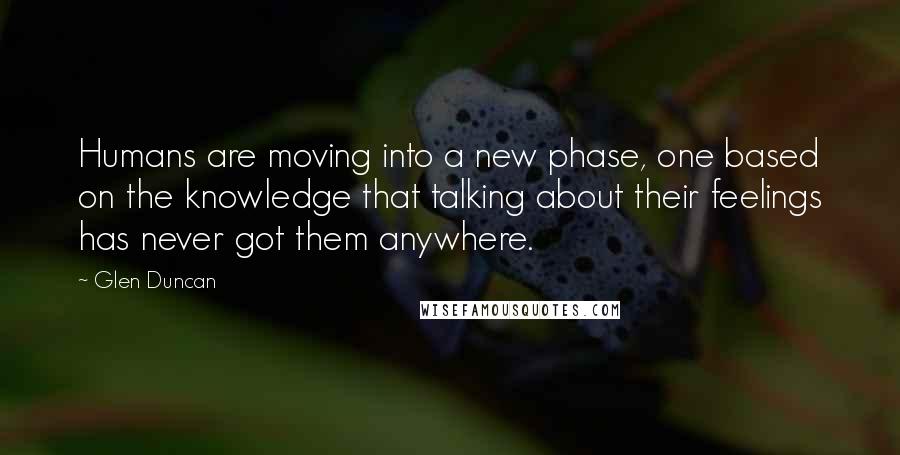 Glen Duncan Quotes: Humans are moving into a new phase, one based on the knowledge that talking about their feelings has never got them anywhere.