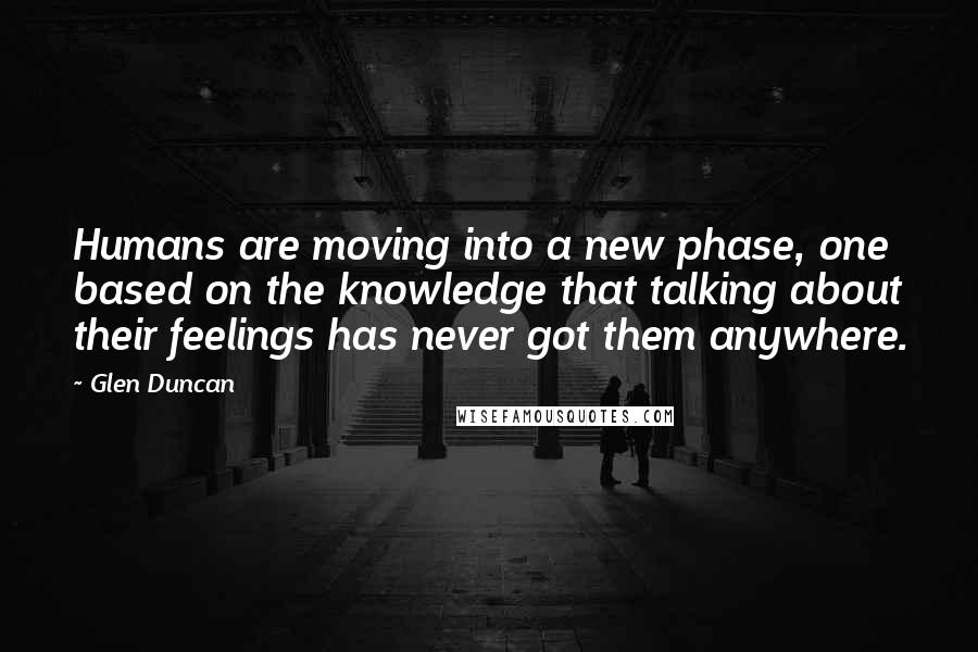 Glen Duncan Quotes: Humans are moving into a new phase, one based on the knowledge that talking about their feelings has never got them anywhere.