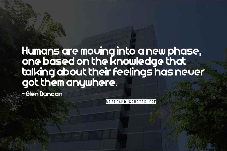 Glen Duncan Quotes: Humans are moving into a new phase, one based on the knowledge that talking about their feelings has never got them anywhere.