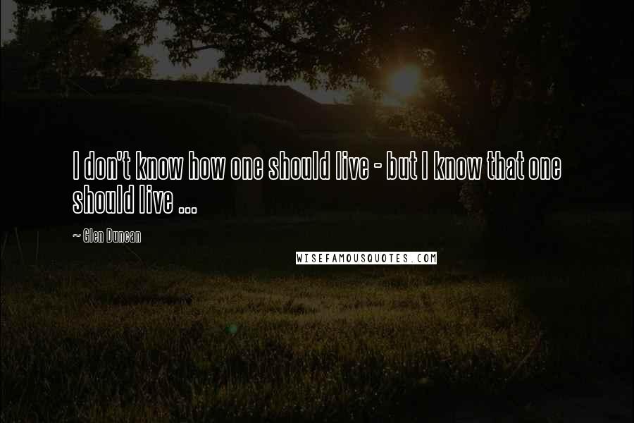 Glen Duncan Quotes: I don't know how one should live - but I know that one should live ...