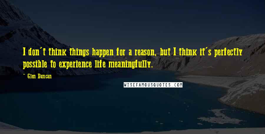 Glen Duncan Quotes: I don't think things happen for a reason, but I think it's perfectly possible to experience life meaningfully.