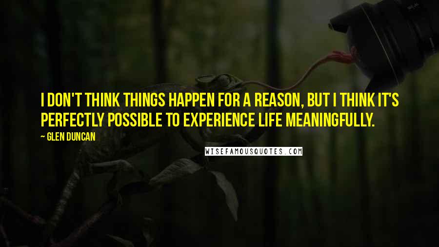 Glen Duncan Quotes: I don't think things happen for a reason, but I think it's perfectly possible to experience life meaningfully.