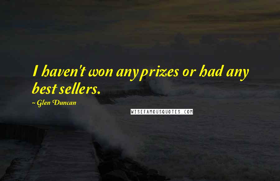 Glen Duncan Quotes: I haven't won any prizes or had any best sellers.