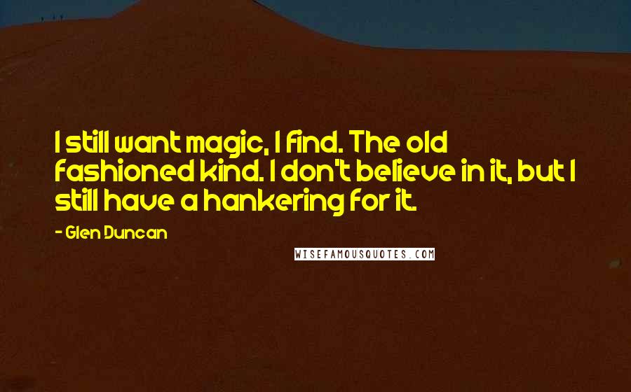 Glen Duncan Quotes: I still want magic, I find. The old fashioned kind. I don't believe in it, but I still have a hankering for it.