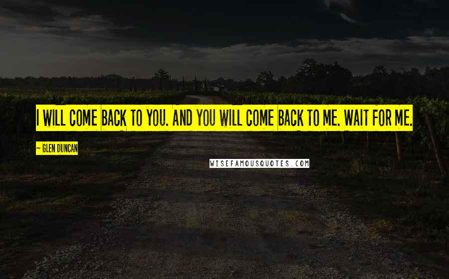 Glen Duncan Quotes: I will come back to you. And you will come back to me. Wait for me.