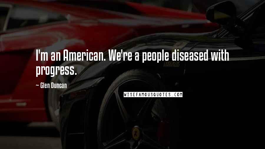 Glen Duncan Quotes: I'm an American. We're a people diseased with progress.