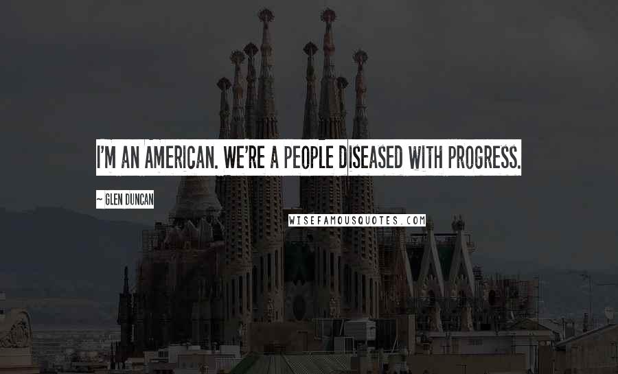 Glen Duncan Quotes: I'm an American. We're a people diseased with progress.