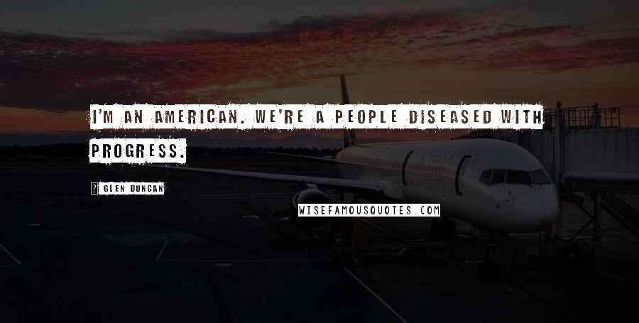 Glen Duncan Quotes: I'm an American. We're a people diseased with progress.