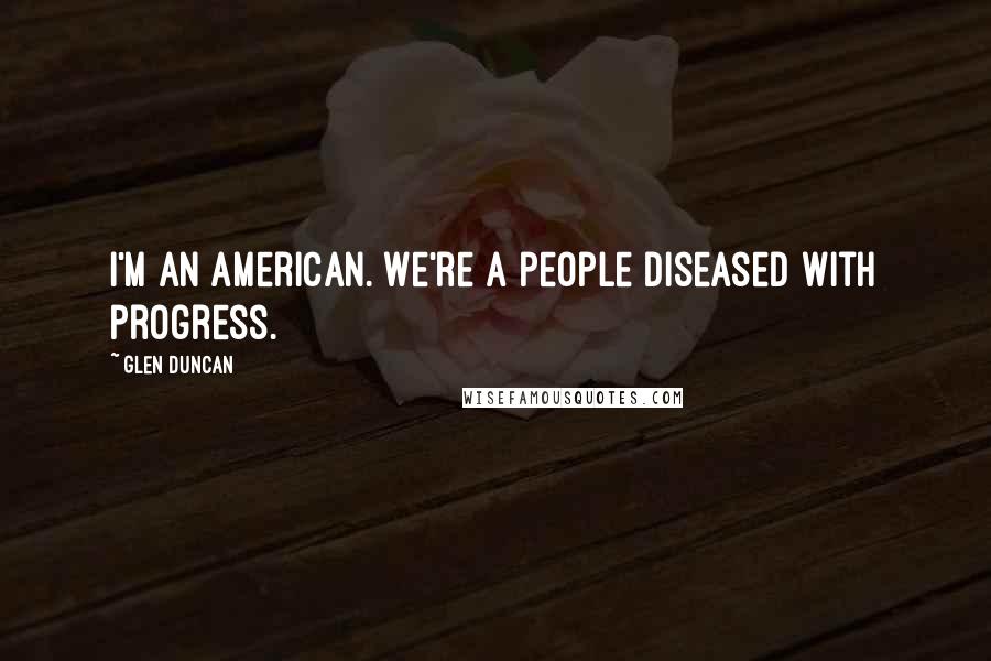 Glen Duncan Quotes: I'm an American. We're a people diseased with progress.