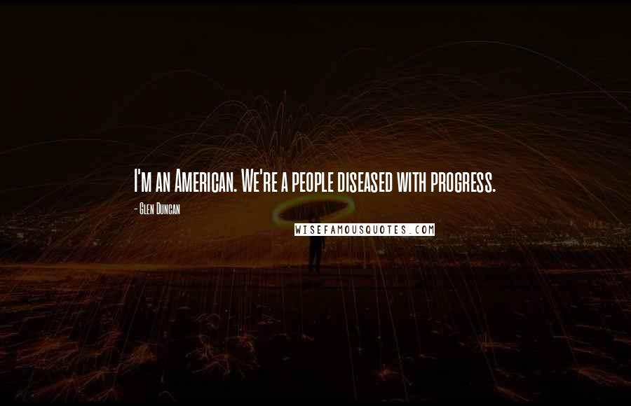 Glen Duncan Quotes: I'm an American. We're a people diseased with progress.