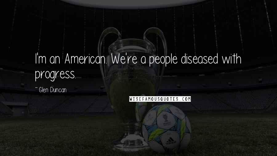 Glen Duncan Quotes: I'm an American. We're a people diseased with progress.