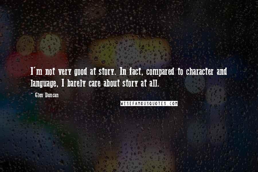 Glen Duncan Quotes: I'm not very good at story. In fact, compared to character and language, I barely care about story at all.
