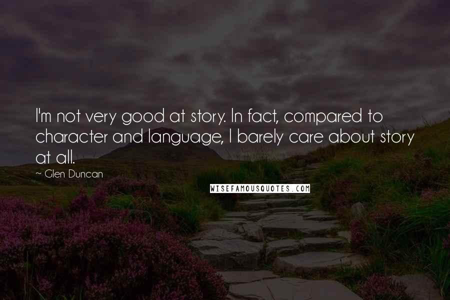 Glen Duncan Quotes: I'm not very good at story. In fact, compared to character and language, I barely care about story at all.