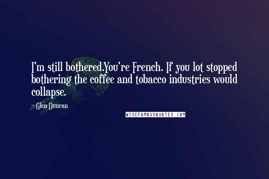 Glen Duncan Quotes: I'm still bothered.You're French. If you lot stopped bothering the coffee and tobacco industries would collapse.