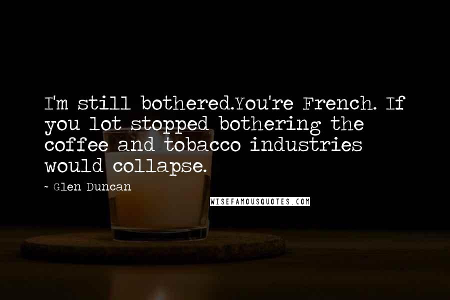 Glen Duncan Quotes: I'm still bothered.You're French. If you lot stopped bothering the coffee and tobacco industries would collapse.