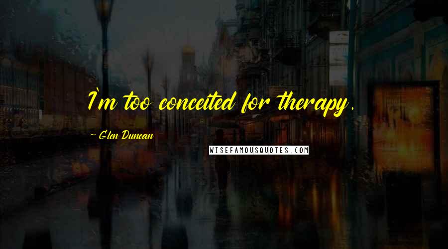 Glen Duncan Quotes: I'm too conceited for therapy.