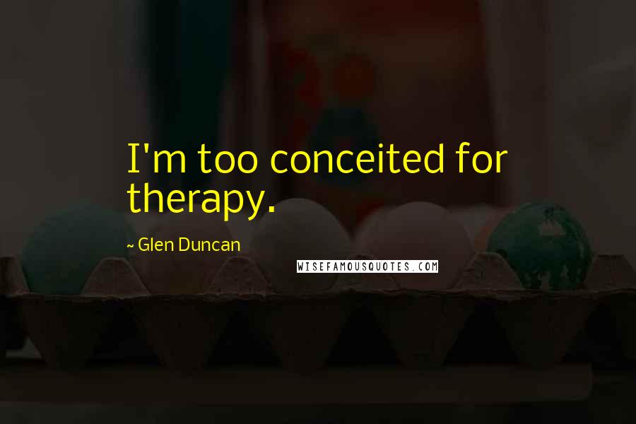 Glen Duncan Quotes: I'm too conceited for therapy.