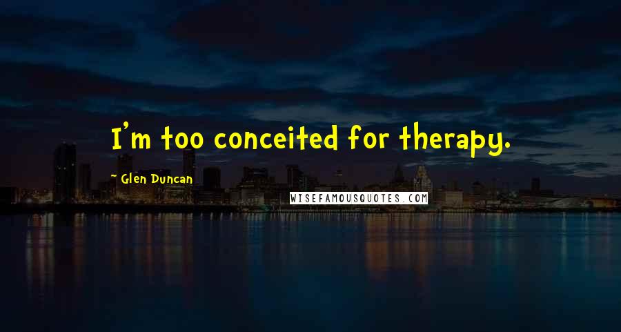 Glen Duncan Quotes: I'm too conceited for therapy.